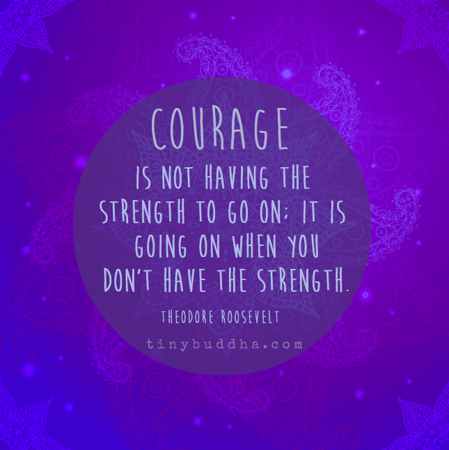 Courage is not having the strength to go on